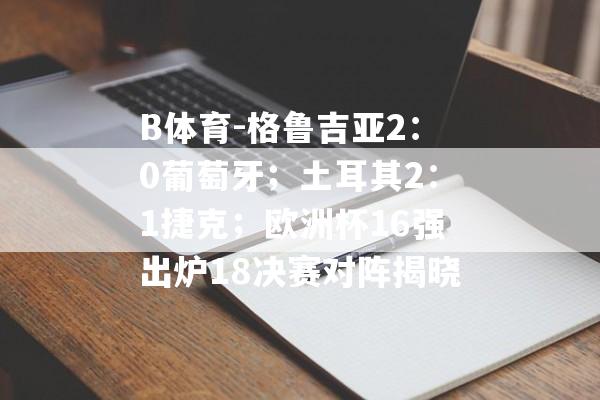 B体育-格鲁吉亚2：0葡萄牙；土耳其2：1捷克；欧洲杯16强出炉18决赛对阵揭晓